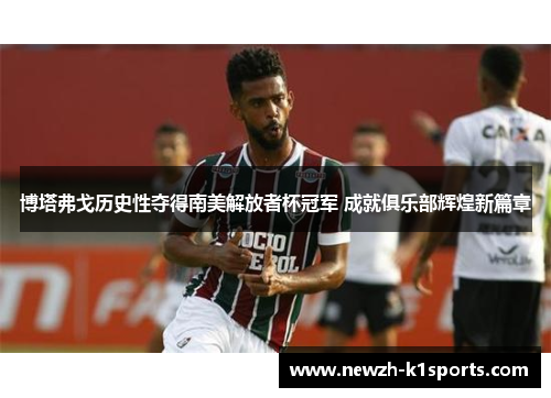 博塔弗戈历史性夺得南美解放者杯冠军 成就俱乐部辉煌新篇章