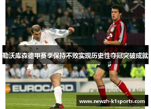 勒沃库森德甲赛季保持不败实现历史性夺冠突破成就 勒沃库森德甲赛季保持不败实现历史性夺冠突破成就