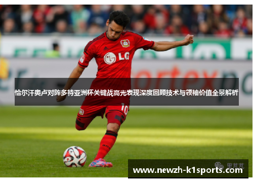 恰尔汗奥卢对阵多特亚洲杯关键战高光表现深度回顾技术与领袖价值全景解析 恰尔汗奥卢对阵多特亚洲杯关键战高光表现深度回顾技术与领袖价值全景解析