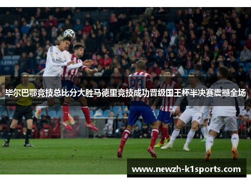 毕尔巴鄂竞技总比分大胜马德里竞技成功晋级国王杯半决赛震撼全场