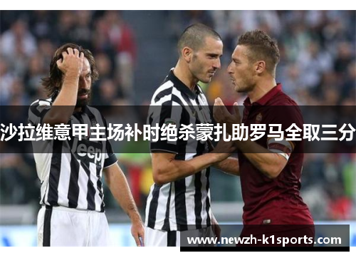 沙拉维意甲主场补时绝杀蒙扎助罗马全取三分