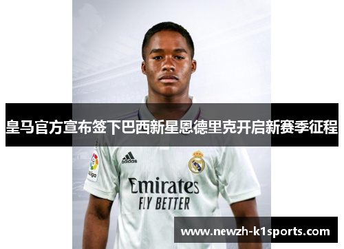 皇马官方宣布签下巴西新星恩德里克开启新赛季征程