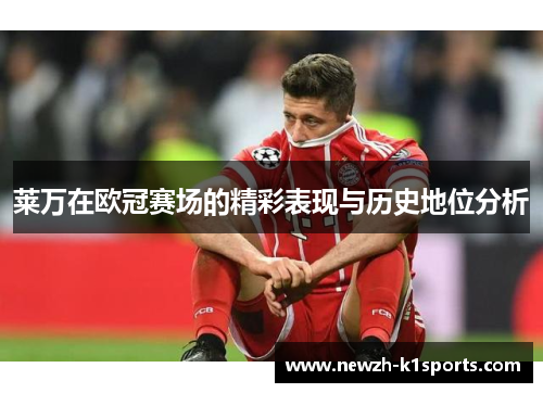 莱万在欧冠赛场的精彩表现与历史地位分析
