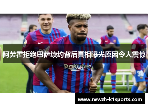 阿劳霍拒绝巴萨续约背后真相曝光原因令人震惊