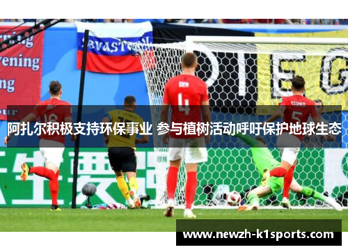 阿扎尔积极支持环保事业 参与植树活动呼吁保护地球生态