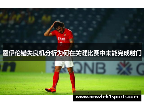 霍伊伦错失良机分析为何在关键比赛中未能完成射门
