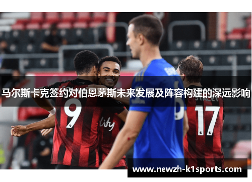 马尔斯卡克签约对伯恩茅斯未来发展及阵容构建的深远影响 马尔斯卡克签约对伯恩茅斯未来发展及阵容构建的深远影响