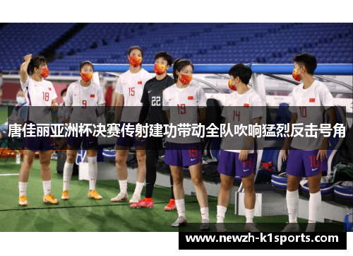 唐佳丽亚洲杯决赛传射建功带动全队吹响猛烈反击号角