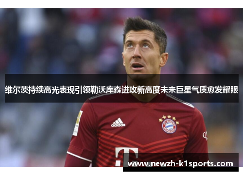 维尔茨持续高光表现引领勒沃库森进攻新高度未来巨星气质愈发耀眼